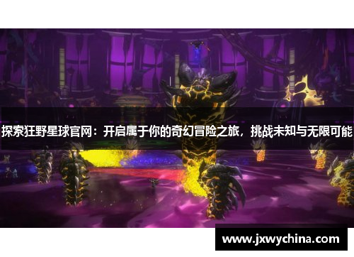 探索狂野星球官网：开启属于你的奇幻冒险之旅，挑战未知与无限可能