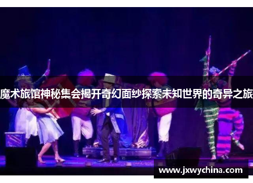 魔术旅馆神秘集会揭开奇幻面纱探索未知世界的奇异之旅