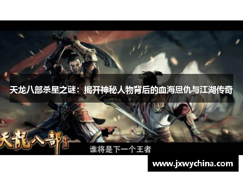 天龙八部杀星之谜：揭开神秘人物背后的血海恩仇与江湖传奇